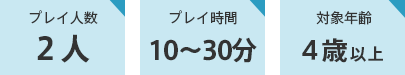 プレイ人数２人、プレイ時間10～30分、対象年齢4歳以上